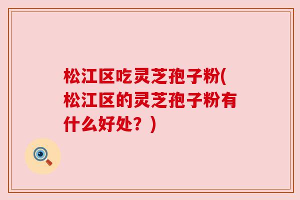 松江区吃灵芝孢子粉(松江区的灵芝孢子粉有什么好处？)