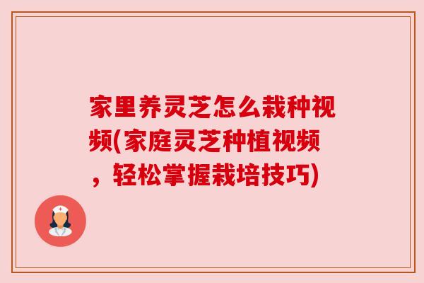 家里养灵芝怎么栽种视频(家庭灵芝种植视频，轻松掌握栽培技巧)