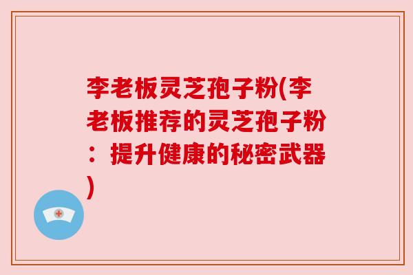 李老板灵芝孢子粉(李老板推荐的灵芝孢子粉:提升健康的秘密武器) 李老板灵芝孢子粉(李老板推荐的灵芝孢子粉:提升健康的秘密武器)