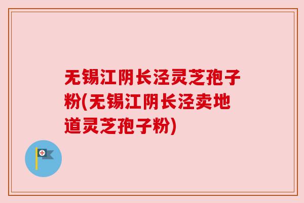 无锡江阴长泾灵芝孢子粉(无锡江阴长泾卖地道灵芝孢子粉) 无锡江阴长泾灵芝孢子粉(无锡江阴长泾卖地道灵芝孢子粉)