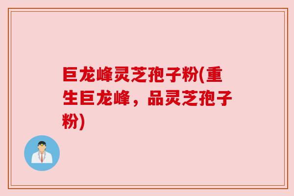 巨龙峰灵芝孢子粉(重生巨龙峰,品灵芝孢子粉) 巨龙峰灵芝孢子粉(重生巨龙峰,品灵芝孢子粉)