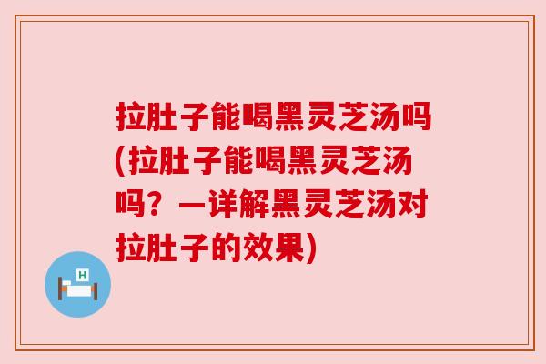 拉肚子能喝黑灵芝汤吗(拉肚子能喝黑灵芝汤吗?—详解黑灵芝汤对拉肚子的效果) 拉肚子能喝黑灵芝汤吗(拉肚子能喝黑灵芝汤吗?—详解黑灵芝汤对拉肚子的效果)
