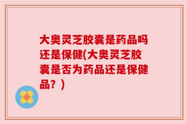大奥灵芝胶囊是药品吗还是保健(大奥灵芝胶囊是否为药品还是保健品?) 大奥灵芝胶囊是药品吗还是保健(大奥灵芝胶囊是否为药品还是保健品?)
