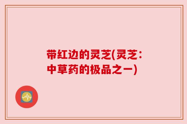 带红边的灵芝(灵芝:中草药的极品之一) 带红边的灵芝(灵芝:中草药的极品之一)