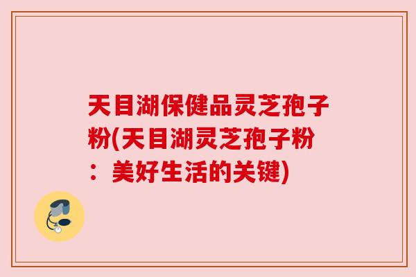天目湖保健品灵芝孢子粉(天目湖灵芝孢子粉:美好生活的关键) 天目湖保健品灵芝孢子粉(天目湖灵芝孢子粉:美好生活的关键)