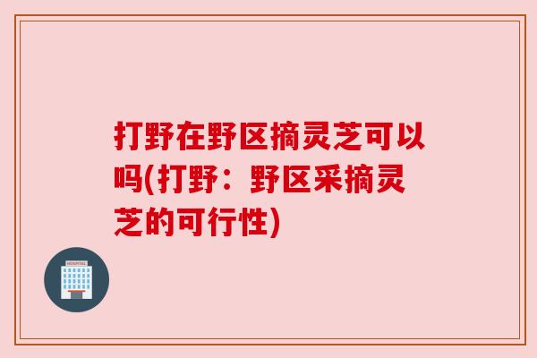 打野在野区摘灵芝可以吗(打野:野区采摘灵芝的可行性) 打野在野区摘灵芝可以吗(打野:野区采摘灵芝的可行性)