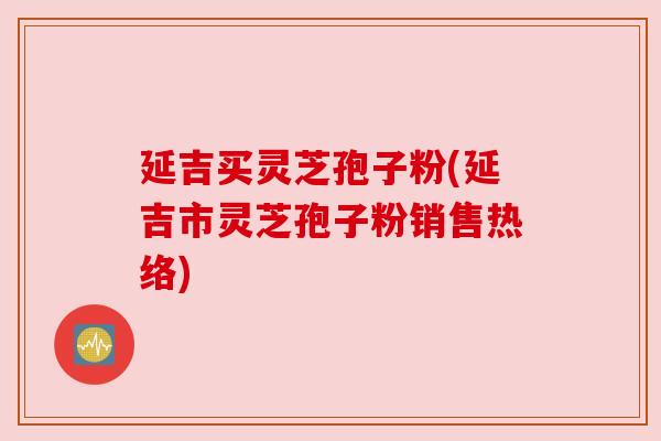延吉买灵芝孢子粉(延吉市灵芝孢子粉销售热络)
