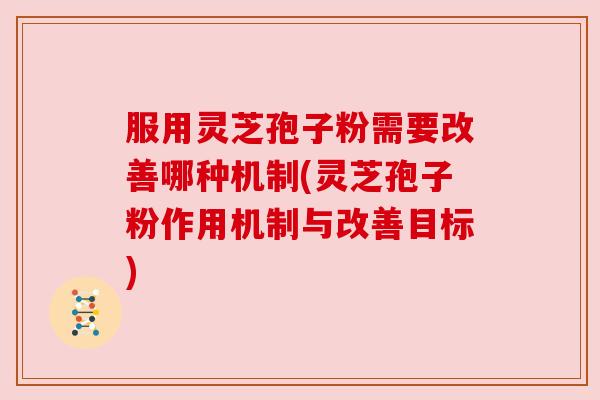服用灵芝孢子粉需要改善哪种机制(灵芝孢子粉作用机制与改善目标)
