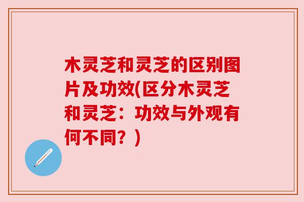 木灵芝和灵芝的区别图片及功效(区分木灵芝和灵芝:功效与外观有何不同?) 木灵芝和灵芝的区别图片及功效(区分木灵芝和灵芝:功效与外观有何不同?)