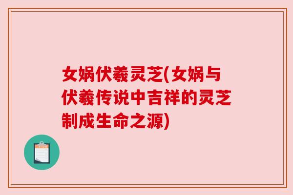 女娲伏羲灵芝(女娲与伏羲传说中吉祥的灵芝制成生命之源) 女娲伏羲灵芝(女娲与伏羲传说中吉祥的灵芝制成生命之源)