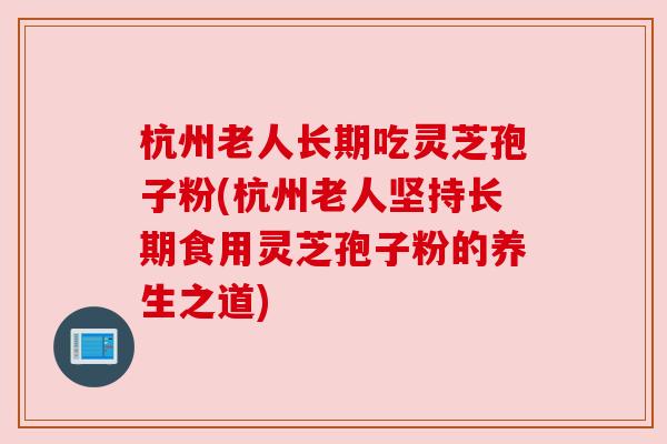 杭州老人长期吃灵芝孢子粉(杭州老人坚持长期食用灵芝孢子粉的养生之道) 杭州老人长期吃灵芝孢子粉(杭州老人坚持长期食用灵芝孢子粉的养生之道)