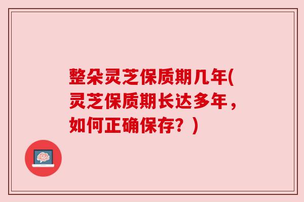 整朵灵芝保质期几年(灵芝保质期长达多年，如何正确保存？)