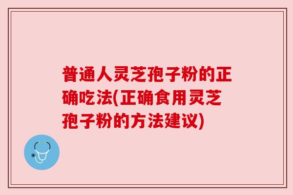 普通人灵芝孢子粉的正确吃法(正确食用灵芝孢子粉的方法建议) 普通人灵芝孢子粉的正确吃法(正确食用灵芝孢子粉的方法建议)