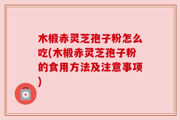 木椴赤灵芝孢子粉怎么吃(木椴赤灵芝孢子粉的食用方法及注意事项) 木椴赤灵芝孢子粉怎么吃(木椴赤灵芝孢子粉的食用方法及注意事项)