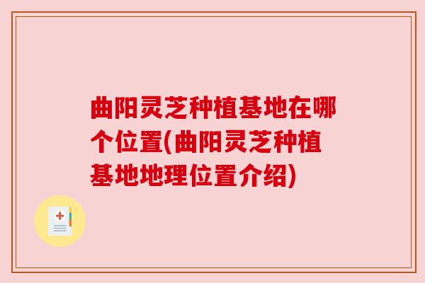 曲阳灵芝种植基地在哪个位置(曲阳灵芝种植基地地理位置介绍) 曲阳灵芝种植基地在哪个位置(曲阳灵芝种植基地地理位置介绍)