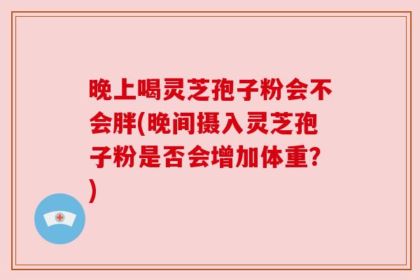 晚上喝灵芝孢子粉会不会胖(晚间摄入灵芝孢子粉是否会增加体重?) 晚上喝灵芝孢子粉会不会胖(晚间摄入灵芝孢子粉是否会增加体重?)
