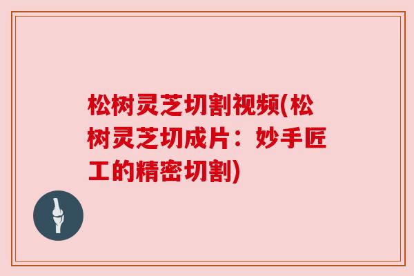 松树灵芝切割视频(松树灵芝切成片:妙手匠工的精密切割) 松树灵芝切割视频(松树灵芝切成片:妙手匠工的精密切割)