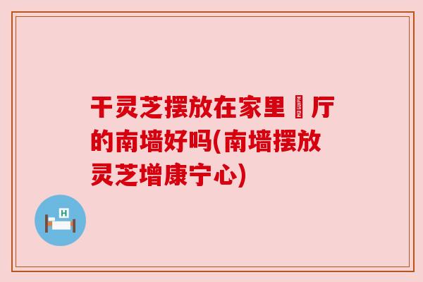 干灵芝摆放在家里歺厅的南墙好吗(南墙摆放灵芝增康宁心) 干灵芝摆放在家里歺厅的南墙好吗(南墙摆放灵芝增康宁心)
