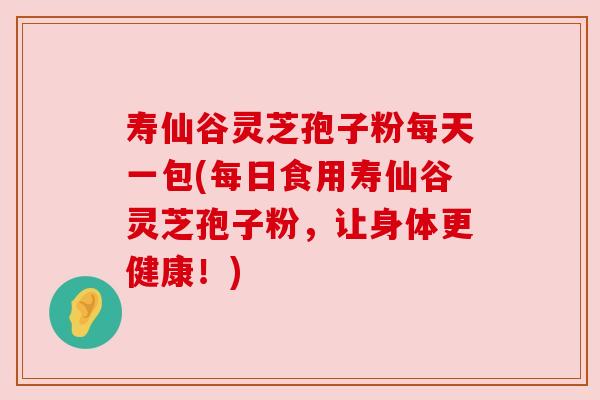 寿仙谷灵芝孢子粉每天一包(每日食用寿仙谷灵芝孢子粉,让身体更健康!) 寿仙谷灵芝孢子粉每天一包(每日食用寿仙谷灵芝孢子粉,让身体更健康!)