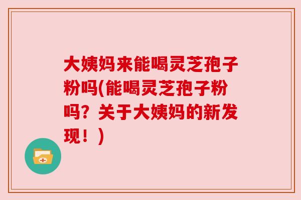 大姨妈来能喝灵芝孢子粉吗(能喝灵芝孢子粉吗?关于大姨妈的新发现!) 大姨妈来能喝灵芝孢子粉吗(能喝灵芝孢子粉吗?关于大姨妈的新发现!)