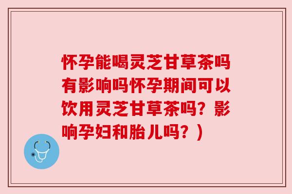 怀孕能喝灵芝甘草茶吗有影响吗怀孕期间可以饮用灵芝甘草茶吗?影响孕妇和胎儿吗?) 怀孕能喝灵芝甘草茶吗有影响吗怀孕期间可以饮用灵芝甘草茶吗?影响孕妇和胎儿吗?)
