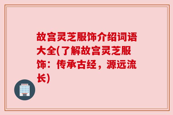 故宫灵芝服饰介绍词语大全(了解故宫灵芝服饰:传承古经,源远流长) 故宫灵芝服饰介绍词语大全(了解故宫灵芝服饰:传承古经,源远流长)