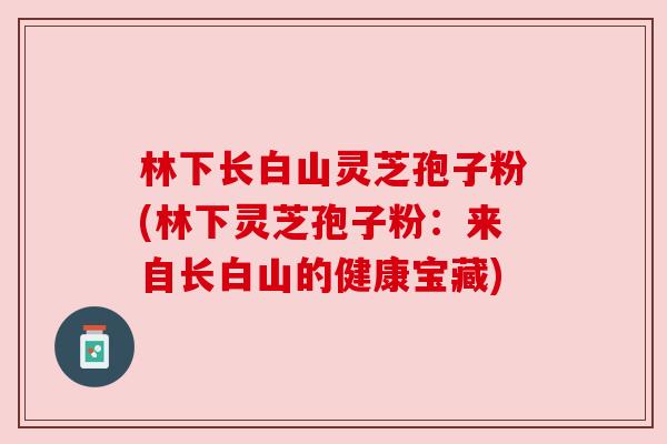 林下长白山灵芝孢子粉(林下灵芝孢子粉:来自长白山的健康宝藏) 林下长白山灵芝孢子粉(林下灵芝孢子粉:来自长白山的健康宝藏)