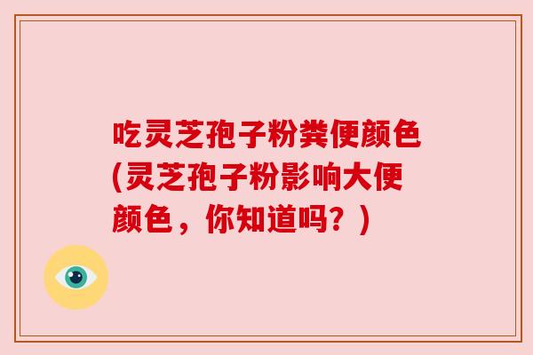 吃灵芝孢子粉粪便颜色(灵芝孢子粉影响大便颜色,你知道吗?) 吃灵芝孢子粉粪便颜色(灵芝孢子粉影响大便颜色,你知道吗?)