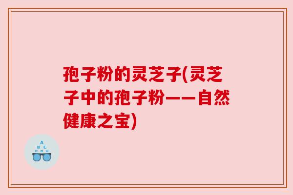 孢子粉的灵芝子(灵芝子中的孢子粉——自然健康之宝)