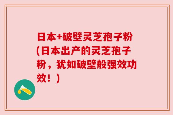 日本+破壁灵芝孢子粉(日本出产的灵芝孢子粉,犹如破壁般强效功效!) 日本+破壁灵芝孢子粉(日本出产的灵芝孢子粉,犹如破壁般强效功效!)