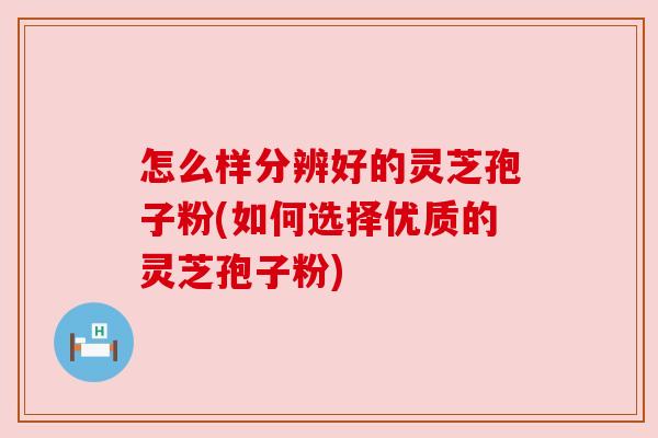 怎么样分辨好的灵芝孢子粉(如何选择优质的灵芝孢子粉) 怎么样分辨好的灵芝孢子粉(如何选择优质的灵芝孢子粉)