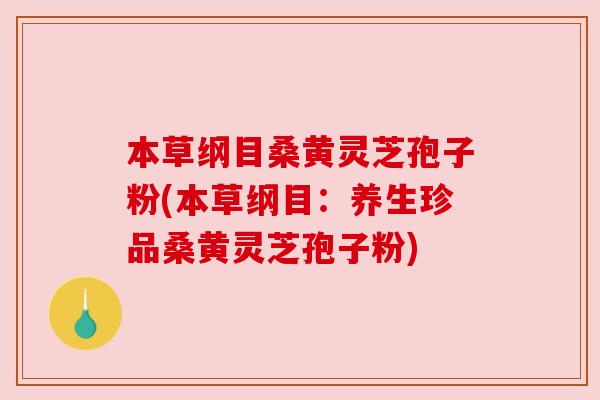 本草纲目桑黄灵芝孢子粉(本草纲目：养生珍品桑黄灵芝孢子粉)