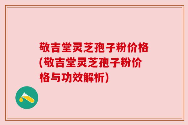 敬吉堂灵芝孢子粉价格(敬吉堂灵芝孢子粉价格与功效解析) 敬吉堂灵芝孢子粉价格(敬吉堂灵芝孢子粉价格与功效解析)