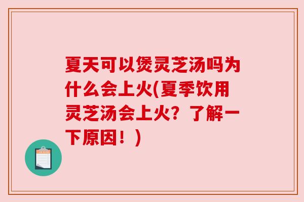 夏天可以煲灵芝汤吗为什么会上火(夏季饮用灵芝汤会上火？了解一下原因！)