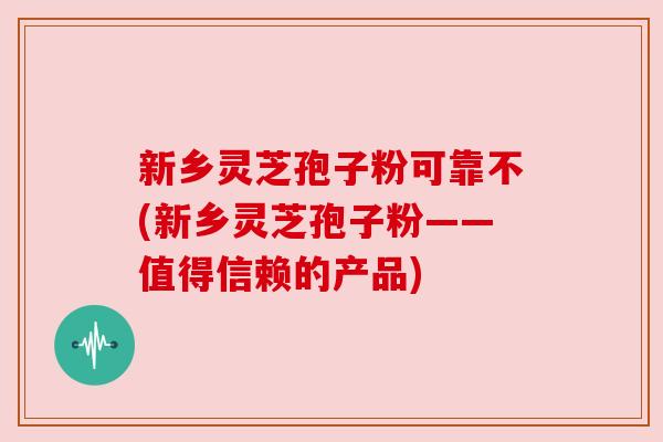 新乡灵芝孢子粉可靠不(新乡灵芝孢子粉——值得信赖的产品) 新乡灵芝孢子粉可靠不(新乡灵芝孢子粉——值得信赖的产品)