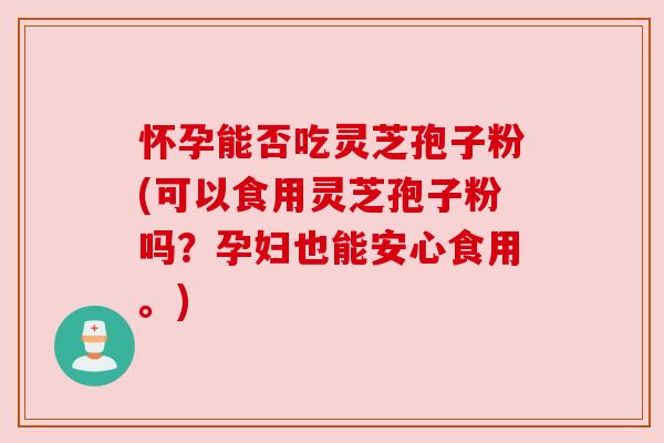 怀孕能否吃灵芝孢子粉(可以食用灵芝孢子粉吗?孕妇也能安心食用。) 怀孕能否吃灵芝孢子粉(可以食用灵芝孢子粉吗?孕妇也能安心食用。)