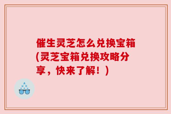 催生灵芝怎么兑换宝箱(灵芝宝箱兑换攻略分享,快来了解!) 催生灵芝怎么兑换宝箱(灵芝宝箱兑换攻略分享,快来了解!)