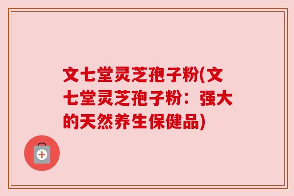 文七堂灵芝孢子粉(文七堂灵芝孢子粉:强大的天然养生保健品) 文七堂灵芝孢子粉(文七堂灵芝孢子粉:强大的天然养生保健品)