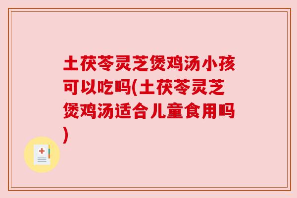 土茯苓灵芝煲鸡汤小孩可以吃吗(土茯苓灵芝煲鸡汤适合儿童食用吗)