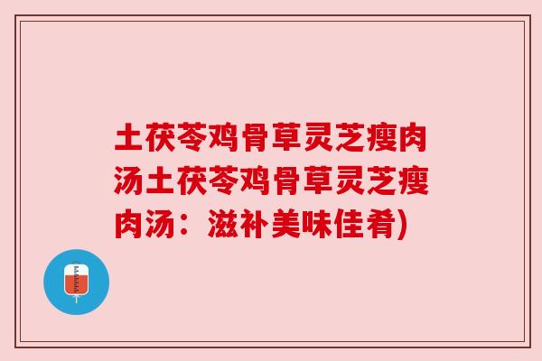 土茯苓鸡骨草灵芝瘦肉汤土茯苓鸡骨草灵芝瘦肉汤：滋补美味佳肴)