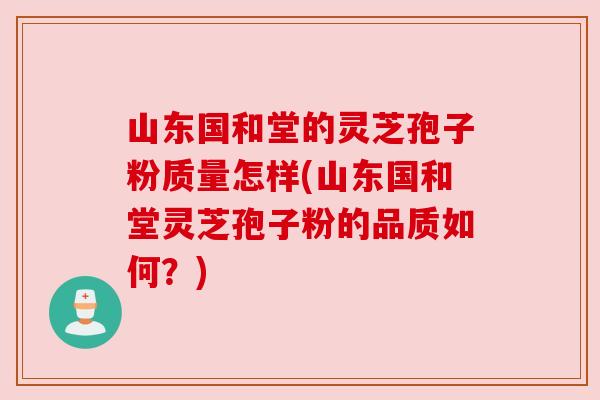 山东国和堂的灵芝孢子粉质量怎样(山东国和堂灵芝孢子粉的品质如何?) 山东国和堂的灵芝孢子粉质量怎样(山东国和堂灵芝孢子粉的品质如何?)