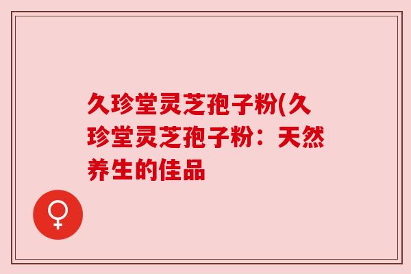 久珍堂灵芝孢子粉(久珍堂灵芝孢子粉：天然养生的佳品