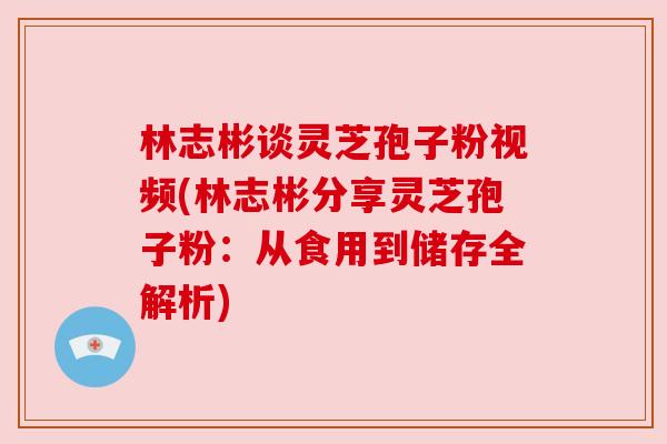 林志彬谈灵芝孢子粉视频(林志彬分享灵芝孢子粉:从食用到储存全解析) 林志彬谈灵芝孢子粉视频(林志彬分享灵芝孢子粉:从食用到储存全解析)