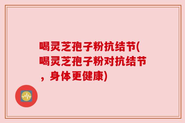 喝灵芝孢子粉抗结节(喝灵芝孢子粉对抗结节,身体更健康) 喝灵芝孢子粉抗结节(喝灵芝孢子粉对抗结节,身体更健康)
