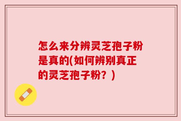 怎么来分辨灵芝孢子粉是真的(如何辨别真正的灵芝孢子粉？)
