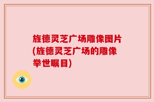 旌德灵芝广场雕像图片(旌德灵芝广场的雕像举世瞩目)