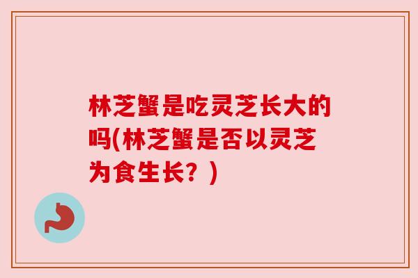 林芝蟹是吃灵芝长大的吗(林芝蟹是否以灵芝为食生长？)