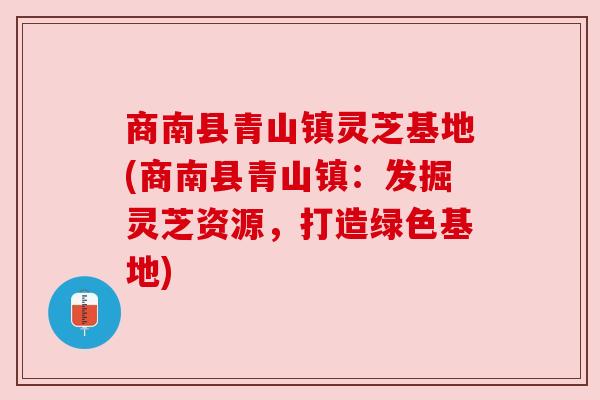 商南县青山镇灵芝基地(商南县青山镇:发掘灵芝资源,打造绿色基地) 商南县青山镇灵芝基地(商南县青山镇:发掘灵芝资源,打造绿色基地)