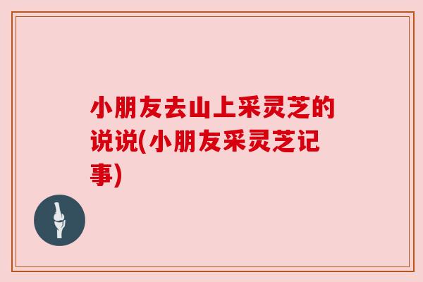 小朋友去山上采灵芝的说说(小朋友采灵芝记事)