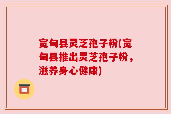 宽甸县灵芝孢子粉(宽甸县推出灵芝孢子粉，滋养身心健康)
